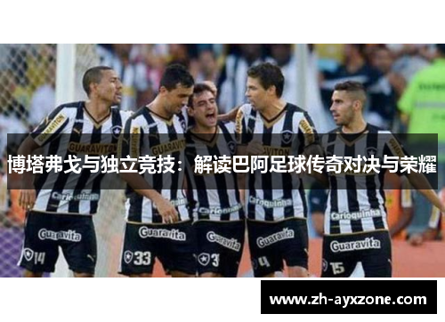 博塔弗戈与独立竞技：解读巴阿足球传奇对决与荣耀