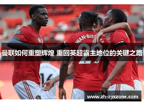 曼联如何重塑辉煌 重回英超霸主地位的关键之路