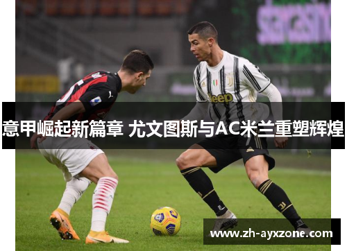 意甲崛起新篇章 尤文图斯与AC米兰重塑辉煌