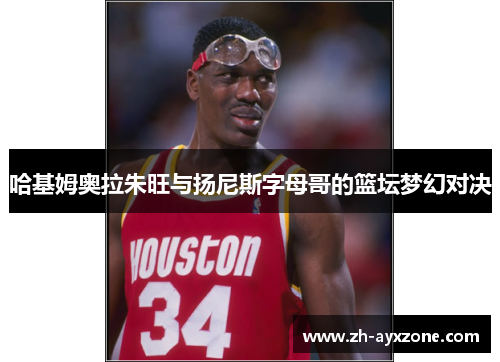 哈基姆奥拉朱旺与扬尼斯字母哥的篮坛梦幻对决